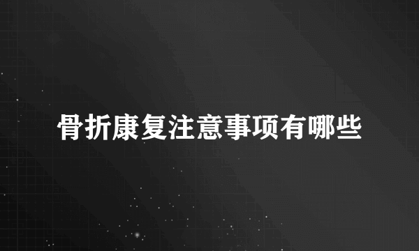 骨折康复注意事项有哪些