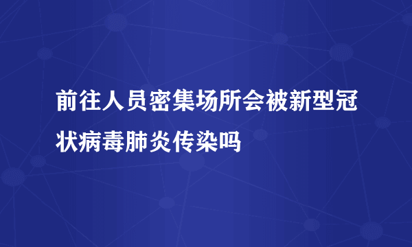 前往人员密集场所会被新型冠状病毒肺炎传染吗