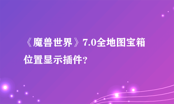 《魔兽世界》7.0全地图宝箱位置显示插件？