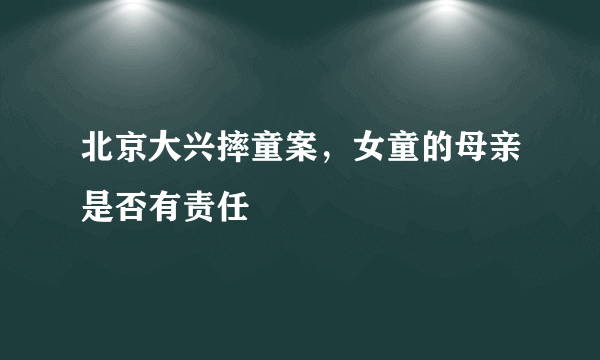 北京大兴摔童案，女童的母亲是否有责任