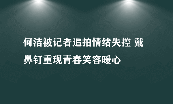 何洁被记者追拍情绪失控 戴鼻钉重现青春笑容暖心