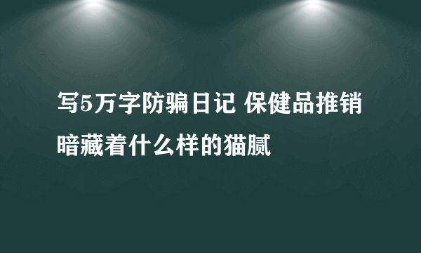 写5万字防骗日记 保健品推销暗藏着什么样的猫腻