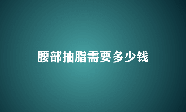 腰部抽脂需要多少钱