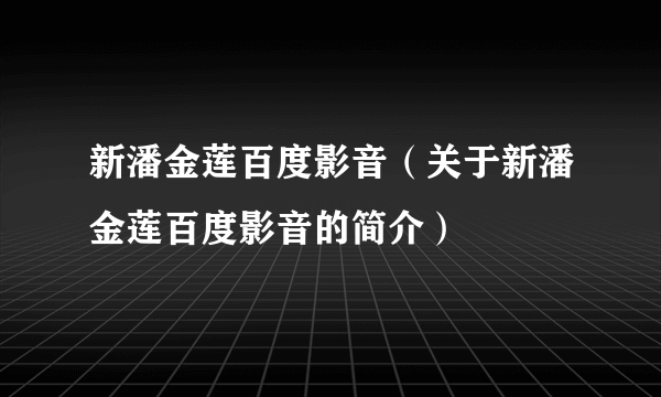 新潘金莲百度影音（关于新潘金莲百度影音的简介）