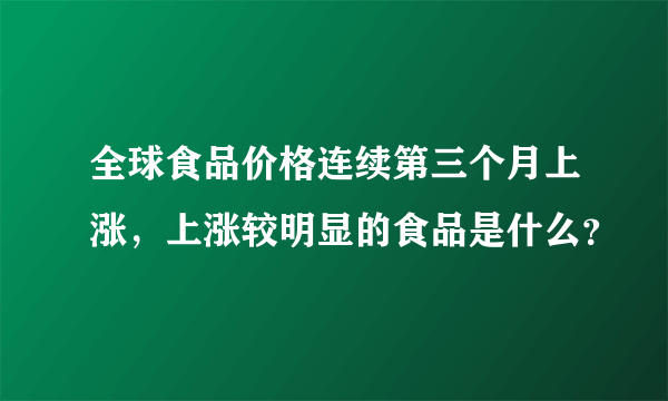 全球食品价格连续第三个月上涨，上涨较明显的食品是什么？