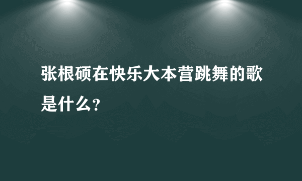 张根硕在快乐大本营跳舞的歌是什么？