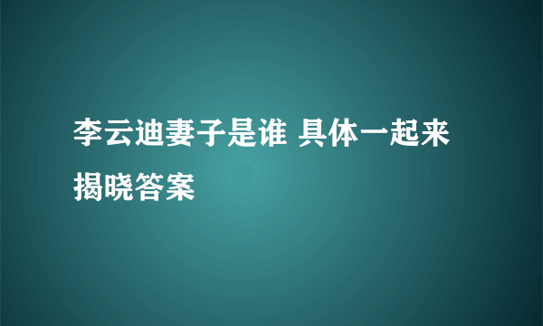 李云迪妻子是谁 具体一起来揭晓答案