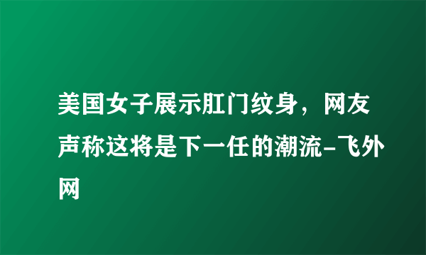 美国女子展示肛门纹身，网友声称这将是下一任的潮流-飞外网