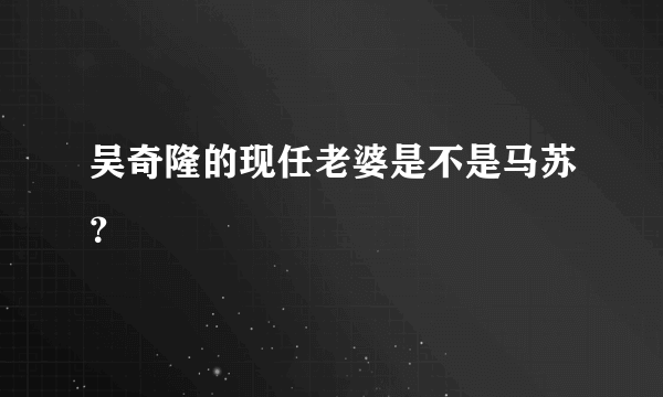 吴奇隆的现任老婆是不是马苏？