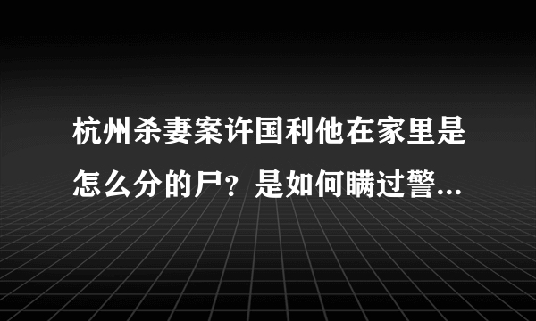 杭州杀妻案许国利他在家里是怎么分的尸？是如何瞒过警犬鼻子的？