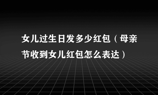 女儿过生日发多少红包（母亲节收到女儿红包怎么表达）