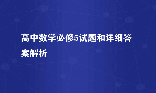 高中数学必修5试题和详细答案解析