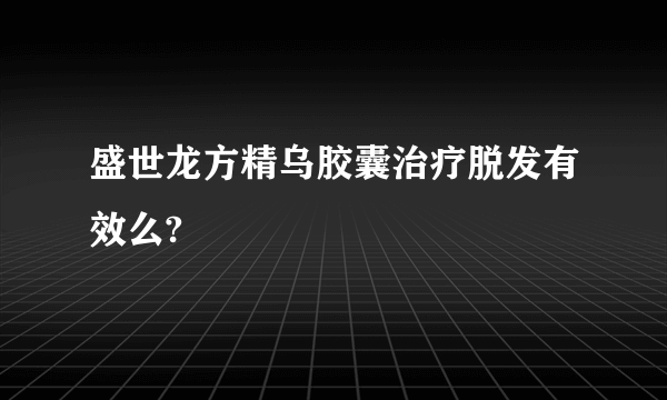 盛世龙方精乌胶囊治疗脱发有效么?