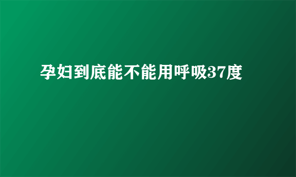 孕妇到底能不能用呼吸37度