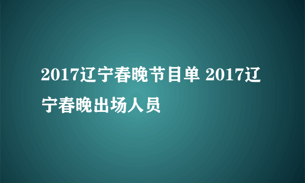 2017辽宁春晚节目单 2017辽宁春晚出场人员