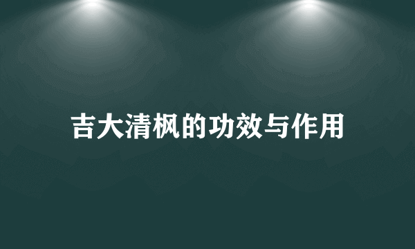 吉大清枫的功效与作用