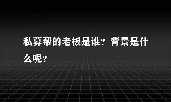 私募帮的老板是谁？背景是什么呢？