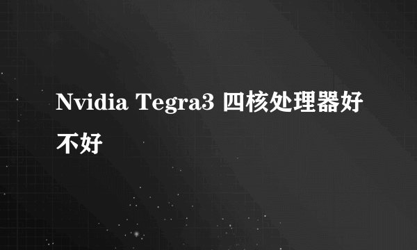 Nvidia Tegra3 四核处理器好不好