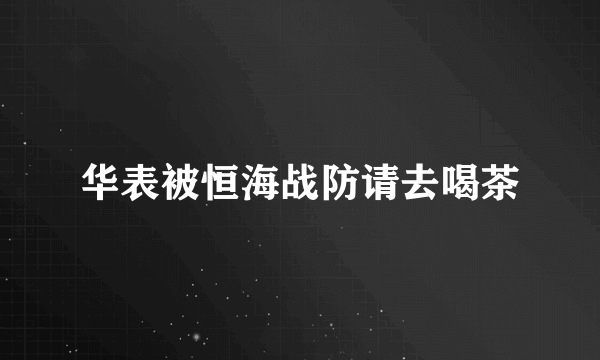 华表被恒海战防请去喝茶