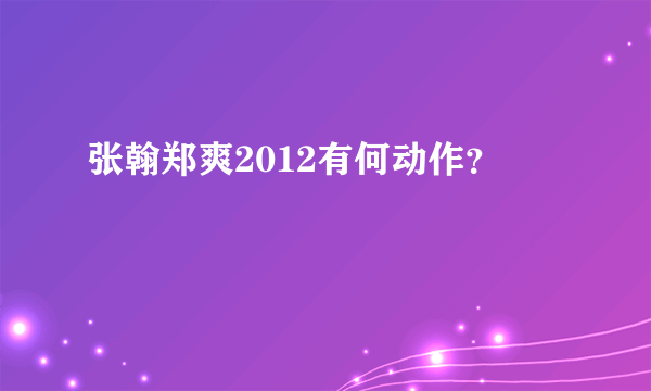 张翰郑爽2012有何动作？