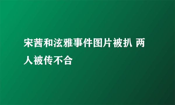 宋茜和泫雅事件图片被扒 两人被传不合