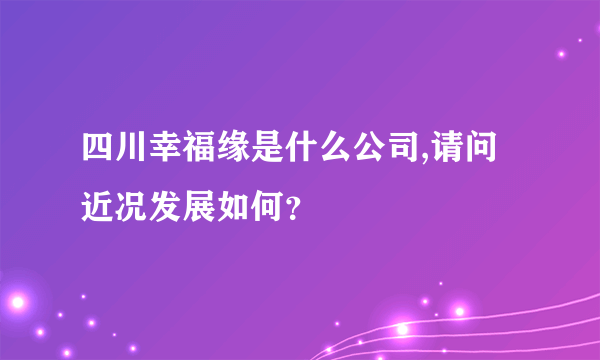 四川幸福缘是什么公司,请问近况发展如何？