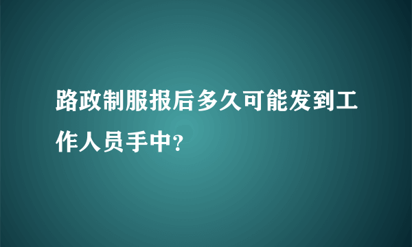 路政制服报后多久可能发到工作人员手中？