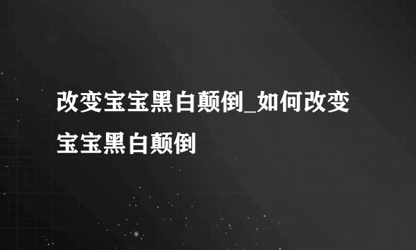 改变宝宝黑白颠倒_如何改变宝宝黑白颠倒