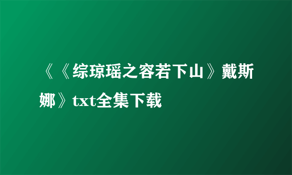 《《综琼瑶之容若下山》戴斯娜》txt全集下载