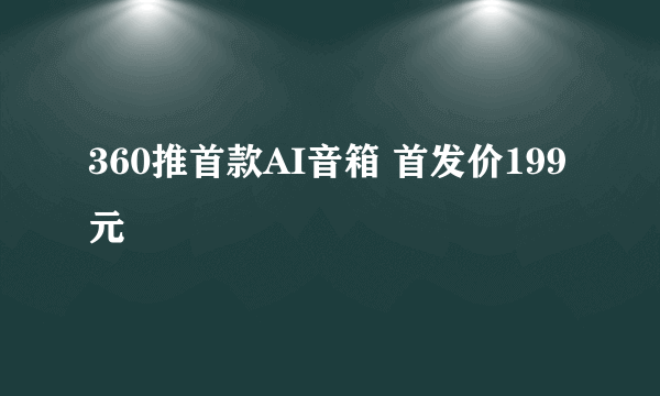 360推首款AI音箱 首发价199元