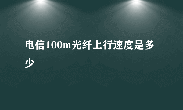 电信100m光纤上行速度是多少