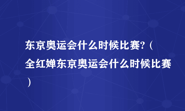 东京奥运会什么时候比赛?（全红婵东京奥运会什么时候比赛）