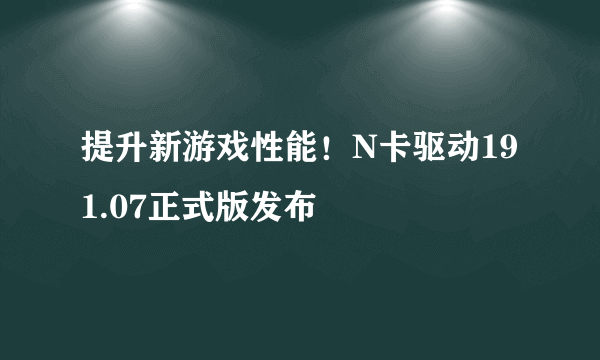 提升新游戏性能！N卡驱动191.07正式版发布