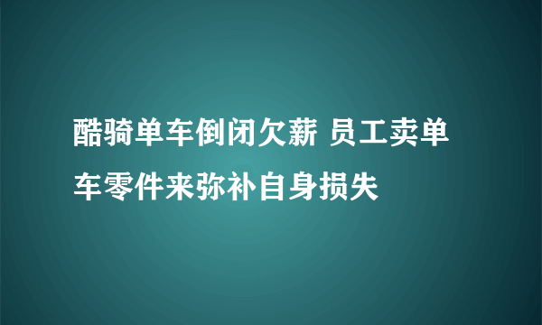 酷骑单车倒闭欠薪 员工卖单车零件来弥补自身损失