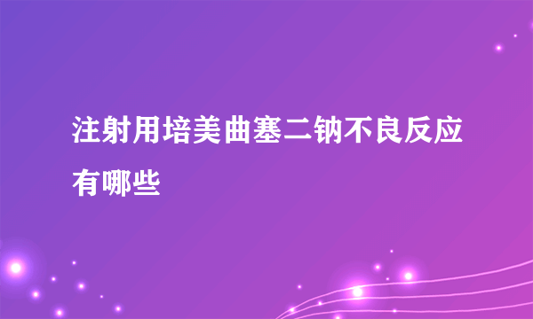 注射用培美曲塞二钠不良反应有哪些