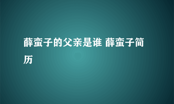 薛蛮子的父亲是谁 薛蛮子简历