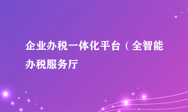 企业办税一体化平台（全智能办税服务厅