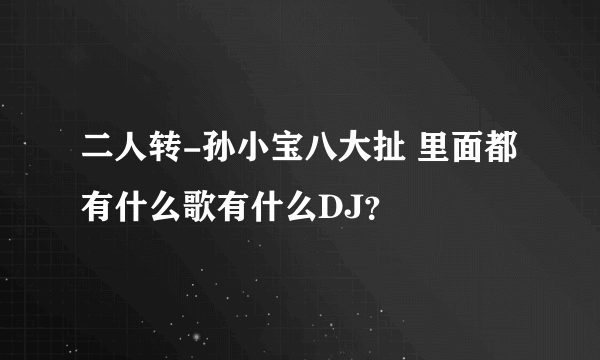 二人转-孙小宝八大扯 里面都有什么歌有什么DJ？