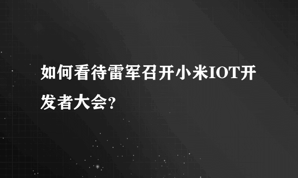 如何看待雷军召开小米IOT开发者大会？