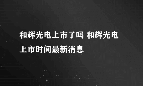 和辉光电上市了吗 和辉光电上市时间最新消息