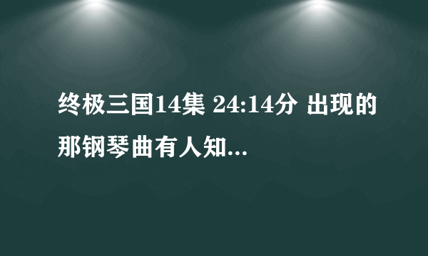 终极三国14集 24:14分 出现的那钢琴曲有人知道叫什么吗?