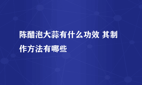 陈醋泡大蒜有什么功效 其制作方法有哪些