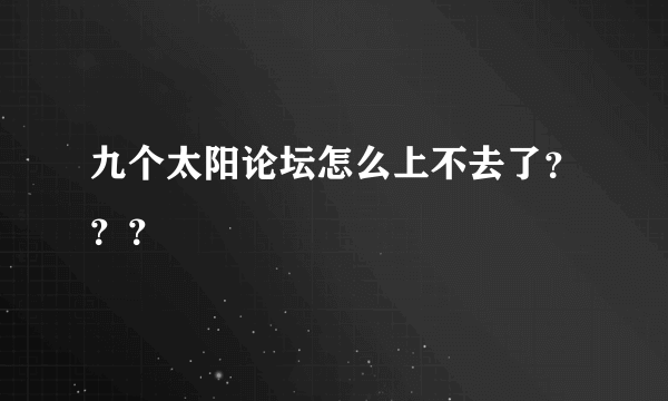 九个太阳论坛怎么上不去了？？？