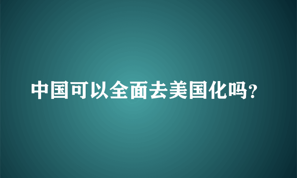 中国可以全面去美国化吗？