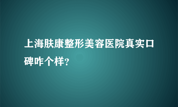 上海肤康整形美容医院真实口碑咋个样？