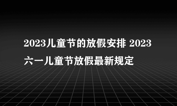 2023儿童节的放假安排 2023六一儿童节放假最新规定