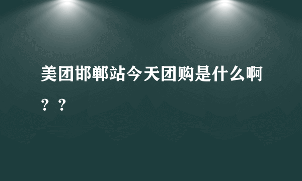 美团邯郸站今天团购是什么啊？？