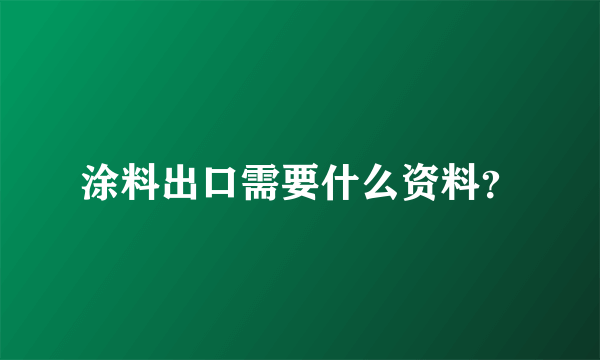 涂料出口需要什么资料？