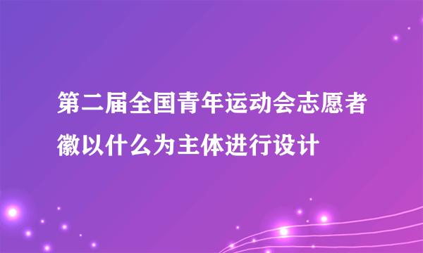 第二届全国青年运动会志愿者徽以什么为主体进行设计