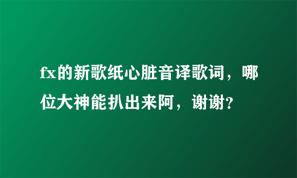 fx的新歌纸心脏音译歌词，哪位大神能扒出来阿，谢谢？